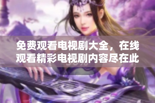 免费观看电视剧大全，在线观看精彩电视剧内容尽在此处