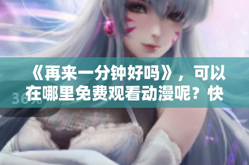 《再来一分钟好吗》，可以在哪里免费观看动漫呢？快来看看吧！