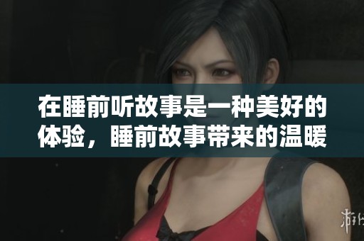 在睡前听故事是一种美好的体验，睡前故事带来的温暖与安宁