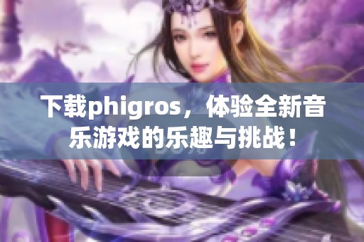 下载phigros，体验全新音乐游戏的乐趣与挑战！