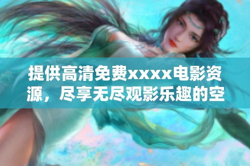 提供高清免费xxxx电影资源，尽享无尽观影乐趣的空间