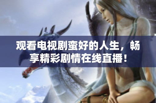 观看电视剧蛮好的人生，畅享精彩剧情在线直播！