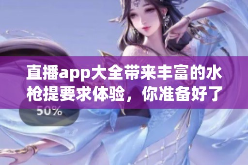 直播app大全带来丰富的水枪提要求体验，你准备好了吗