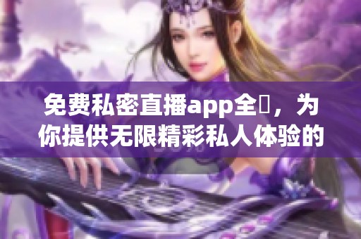 免费私密直播app全婐，为你提供无限精彩私人体验的全新选择