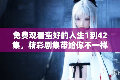 免费观看蛮好的人生1到42集，精彩剧集带给你不一样的人生体验
