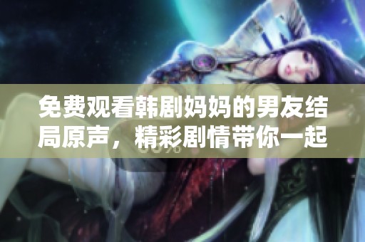 免费观看韩剧妈妈的男友结局原声，精彩剧情带你一起感受情感波动