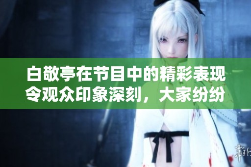 白敬亭在节目中的精彩表现令观众印象深刻，大家纷纷为其点赞。