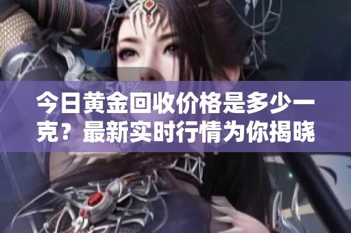 今日黄金回收价格是多少一克？最新实时行情为你揭晓。