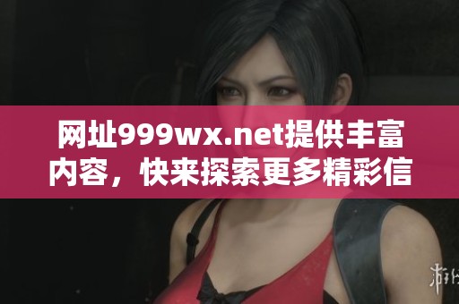 网址999wx.net提供丰富内容，快来探索更多精彩信息吧！