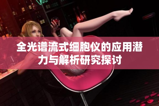 全光谱流式细胞仪的应用潜力与解析研究探讨