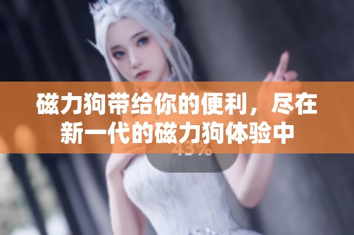磁力狗带给你的便利，尽在新一代的磁力狗体验中