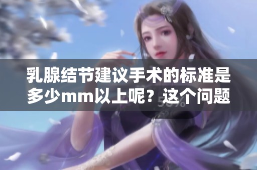 乳腺结节建议手术的标准是多少mm以上呢？这个问题值得关注。