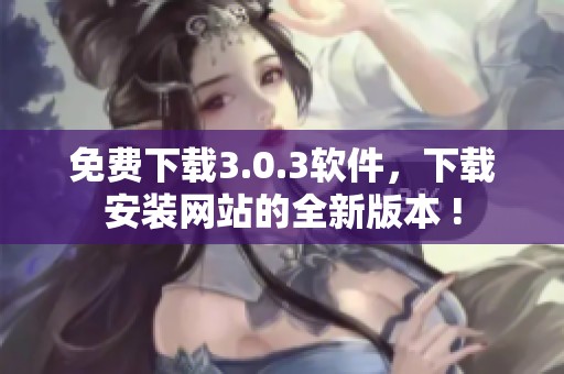 免费下载3.0.3软件，下载安装网站的全新版本 !