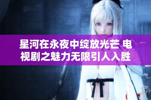 星河在永夜中绽放光芒 电视剧之魅力无限引人入胜