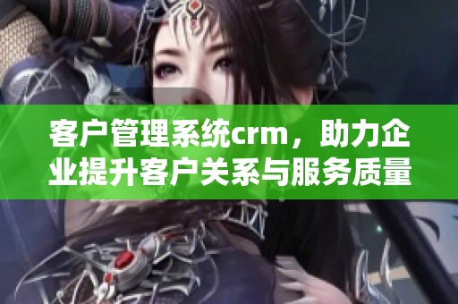 客户管理系统crm，助力企业提升客户关系与服务质量
