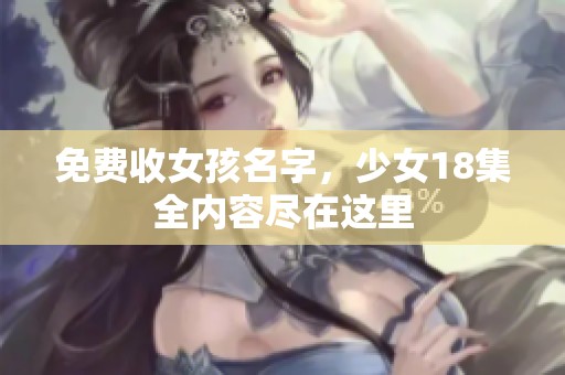 免费收女孩名字，少女18集全内容尽在这里