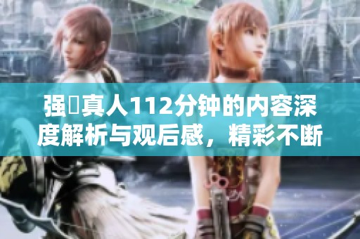 强弙真人112分钟的内容深度解析与观后感，精彩不断引人入胜
