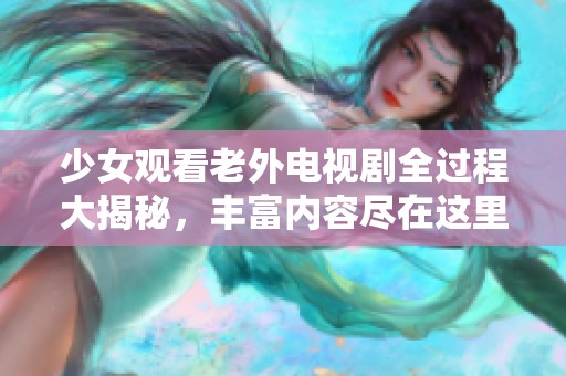 少女观看老外电视剧全过程大揭秘，丰富内容尽在这里，快来体验吧！