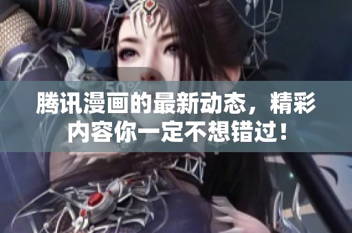 腾讯漫画的最新动态，精彩内容你一定不想错过！