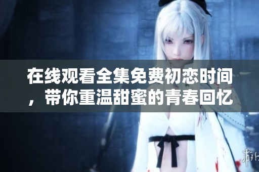 在线观看全集免费初恋时间，带你重温甜蜜的青春回忆