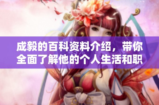 成毅的百科资料介绍，带你全面了解他的个人生活和职业生涯