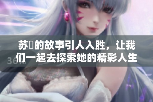苏玥的故事引人入胜，让我们一起去探索她的精彩人生。