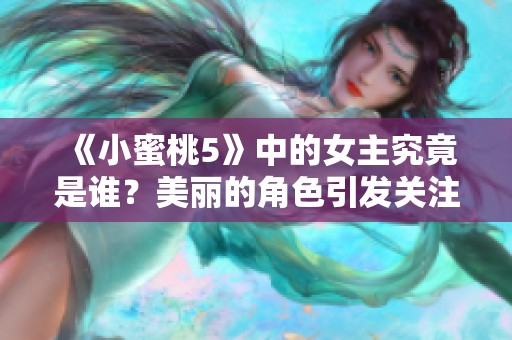 《小蜜桃5》中的女主究竟是谁？美丽的角色引发关注