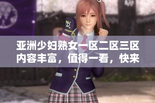 亚洲少妇熟女一区二区三区内容丰富，值得一看，快来了解这些女性的独特魅力与故事！