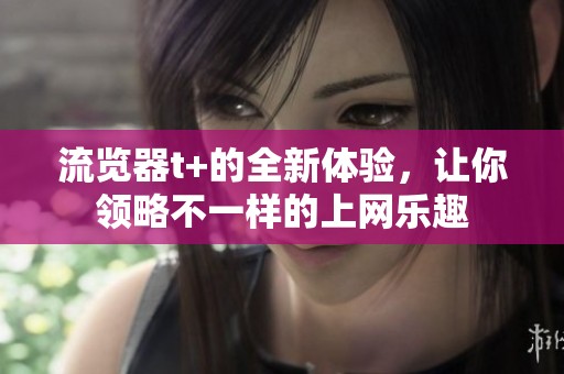 流览器t+的全新体验，让你领略不一样的上网乐趣