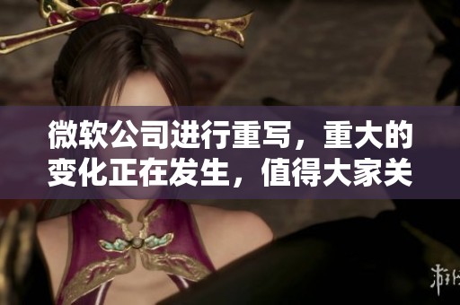 微软公司进行重写，重大的变化正在发生，值得大家关注。