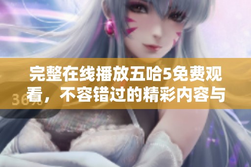 完整在线播放五哈5免费观看，不容错过的精彩内容与你共享