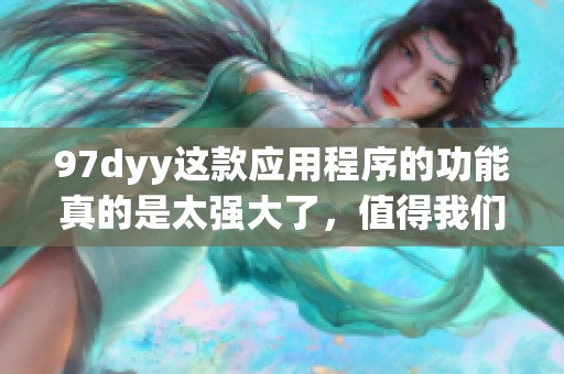 97dyy这款应用程序的功能真的是太强大了，值得我们深入了解与使用。