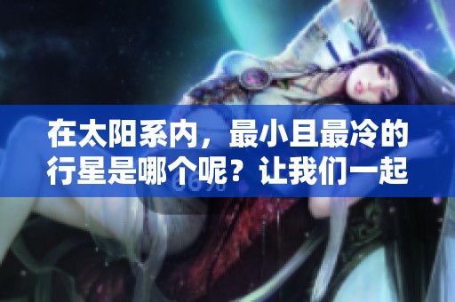 在太阳系内，最小且最冷的行星是哪个呢？让我们一起来探索一下吧！