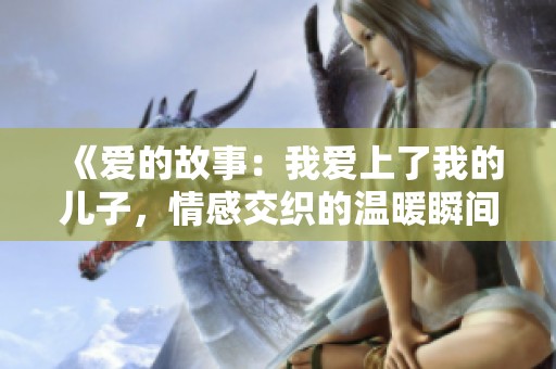 《爱的故事：我爱上了我的儿子，情感交织的温暖瞬间》