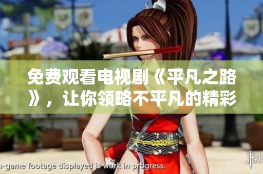 免费观看电视剧《平凡之路》，让你领略不平凡的精彩人生故事