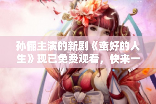 孙俪主演的新剧《蛮好的人生》现已免费观看，快来一起体验这部精彩作品！