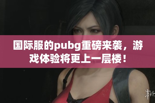 国际服的pubg重磅来袭，游戏体验将更上一层楼！