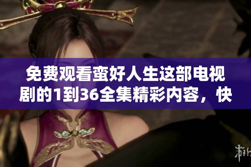 免费观看蛮好人生这部电视剧的1到36全集精彩内容，快来体验吧！