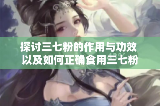 探讨三七粉的作用与功效 以及如何正确食用三七粉