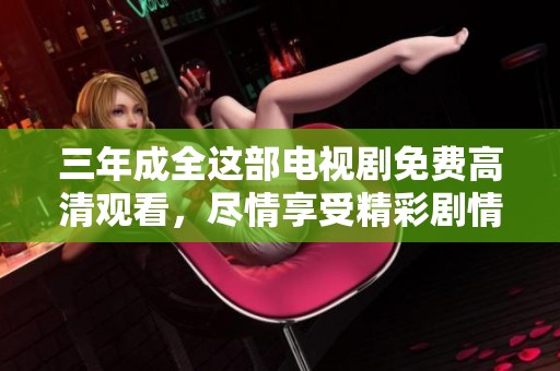 三年成全这部电视剧免费高清观看，尽情享受精彩剧情与感人故事