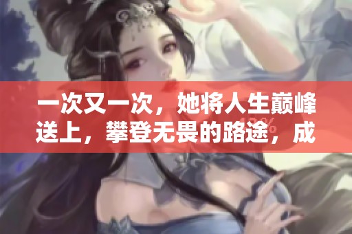 一次又一次，她将人生巅峰送上，攀登无畏的路途，成就辉煌人生。