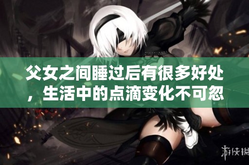 父女之间睡过后有很多好处，生活中的点滴变化不可忽视