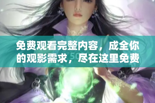 免费观看完整内容，成全你的观影需求，尽在这里免费在线观看。
