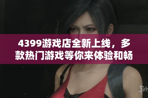 4399游戏店全新上线，多款热门游戏等你来体验和畅玩