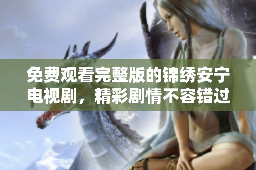 免费观看完整版的锦绣安宁电视剧，精彩剧情不容错过，赶快来观看吧