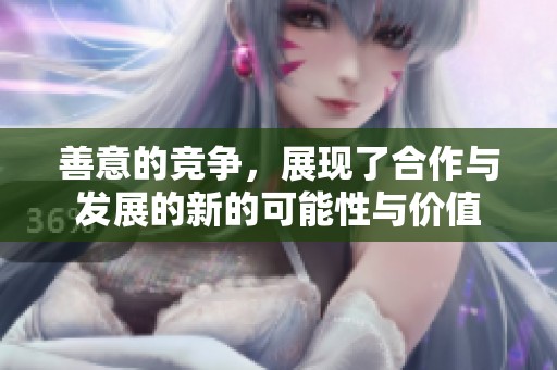 善意的竞争，展现了合作与发展的新的可能性与价值