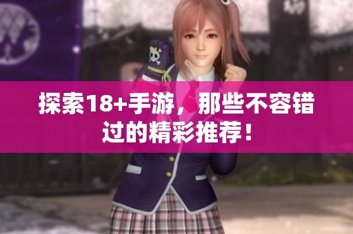 探索18+手游，那些不容错过的精彩推荐！
