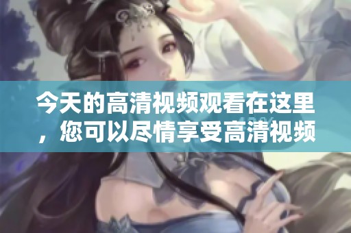 今天的高清视频观看在这里，您可以尽情享受高清视频在线观看！
