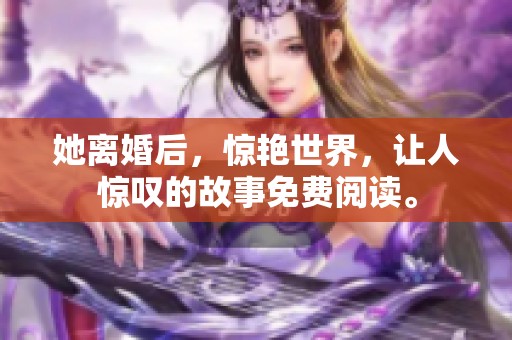 她离婚后，惊艳世界，让人惊叹的故事免费阅读。
