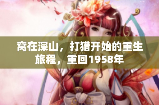 窝在深山，打猎开始的重生旅程，重回1958年
